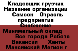 Кладовщик-грузчик › Название организации ­ Самсон › Отрасль предприятия ­ Снабжение › Минимальный оклад ­ 27 000 - Все города Работа » Вакансии   . Ханты-Мансийский,Мегион г.